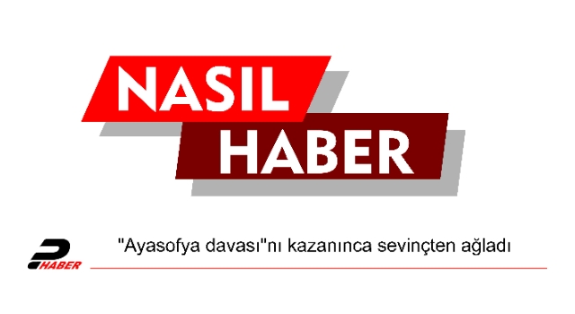 "Ayasofya davası"nı kazanınca sevinçten ağladı