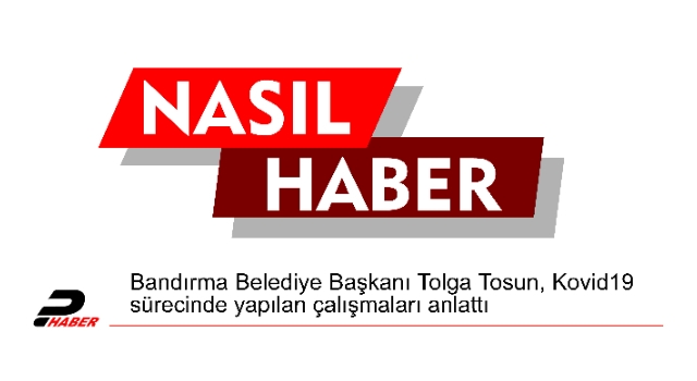 Bandırma Belediye Başkanı Tolga Tosun, Kovid19 sürecinde yapılan çalışmaları anlattı