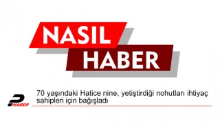 70 yaşındaki Hatice nine, yetiştirdiği nohutları ihtiyaç sahipleri için bağışladı