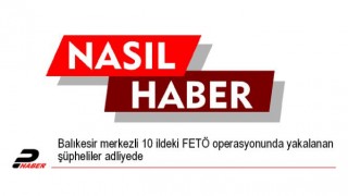 Balıkesir merkezli 10 ildeki FETÖ operasyonunda yakalanan şüpheliler adliyede