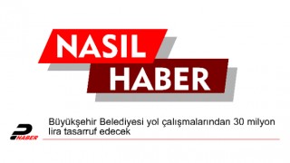 Büyükşehir Belediyesi yol çalışmalarından 30 milyon lira tasarruf edecek