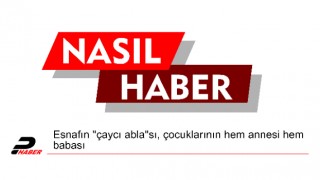 Esnafın "çaycı abla"sı, çocuklarının hem annesi hem babası