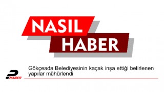 Gökçeada Belediyesinin kaçak inşa ettiği belirlenen yapılar mühürlendi