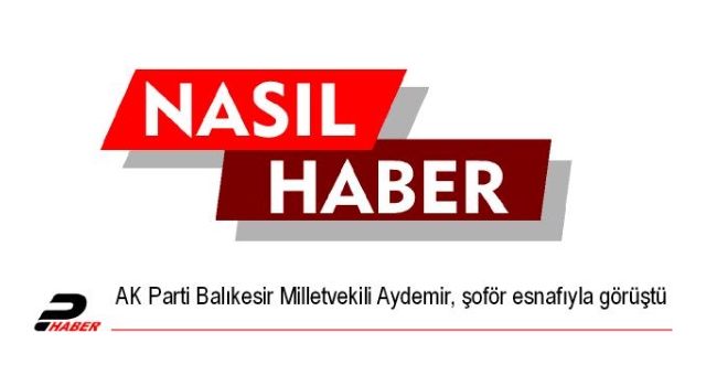 AK Parti Balıkesir Milletvekili Aydemir, şoför esnafıyla görüştü