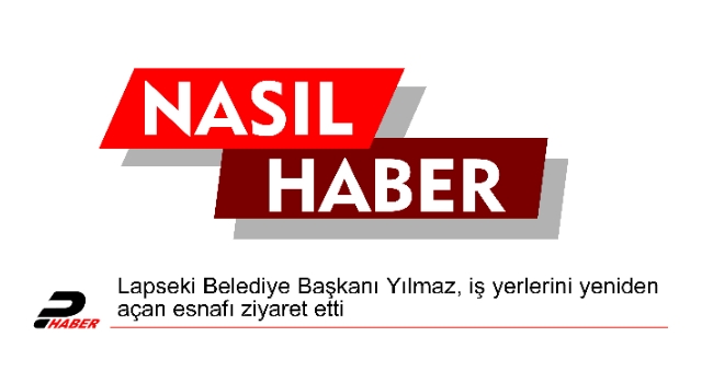 Lapseki Belediye Başkanı Yılmaz, iş yerlerini yeniden açan esnafı ziyaret etti