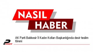 AK Parti Balıkesir İl Kadın Kolları Başkanlığında devir teslim töreni