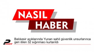 Balıkesir açıklarında Yunan sahil güvenlik unsurlarınca geri itilen 32 sığınmacı kurtarıldı